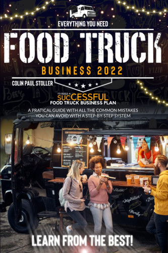 Food Truck Business 2022: Everything You Need to Build a Successful Food Truck Business Plan. A Practical Guide With All the Common Mistakes You Can Avoid With a Step-By-Step System