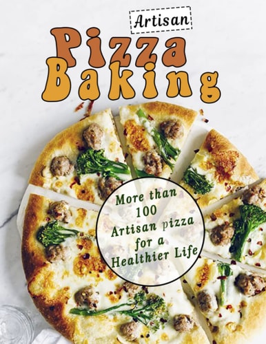 Artisan pizza Baking: More than 100 Artisan pizza for a Healthier Life