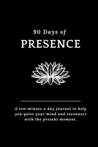 90 Days of Presence: A Ten-Minute a Day Journal to Help Quiet Your Mind and Reconnect With The Present Moment | Mindfulness Journal for Men & Women
