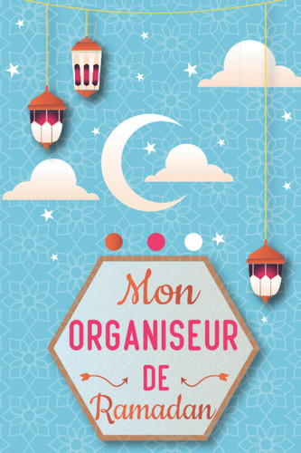 Mon organiseur de Ramadan: planificateur et organiseur pour suivre mes objectif durant ce mois sacré | Carnet de Ramadan à compléter | Lecture du Coran, Hadiths ...... (French Edition)