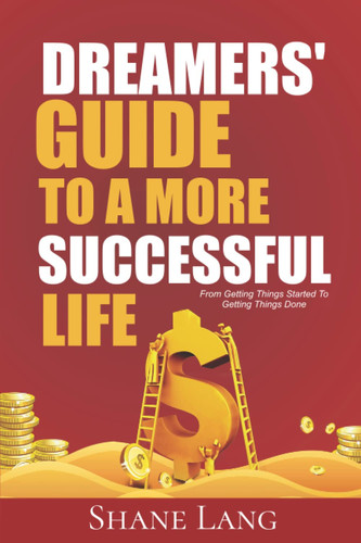 Dreamers’ Guide to a More Successful Life: From Getting Things Started To Getting Things Done