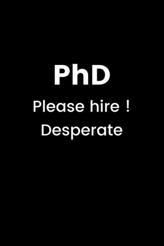 PhD Please hire ! Desperate: funny, humor, sarcastic notebook, 6 x 9 inches, lined, 100 pages