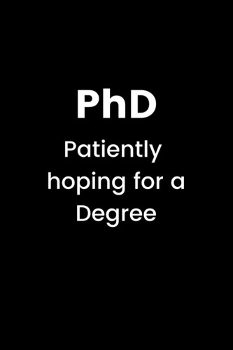PhD Patiently hoping for a Degree: funny, humor, sarcastic notebook, 6 x 9 inches, lined, 100 pages, for PhD student