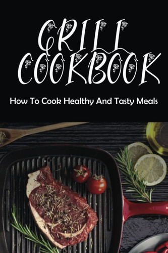Grill Cookbook: How To Cook Healthy And Tasty Meals
