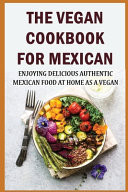 The Vegan Cookbook For Mexican Enjoying Delicious Authentic Mexican Food At Home As A Vegan