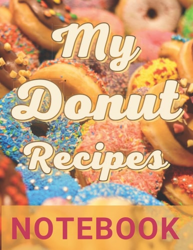 My Donut Recipes Notebook: for All Your Favorite Cookies Blank Cooking and Baking Journal Or Scrapbook To Write In Great Gift For Kids Girls Boys Teens Women And The Young At Heart