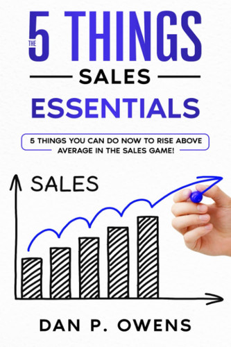 The 5 Things - Sales Essentials: 5 Things You Can Do Now to Rise above Average in the Sales Game