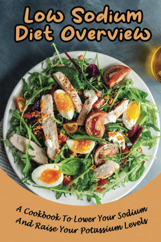 Low Sodium Diet Overview: A Cookbook To Lower Your Sodium And Raise Your Potassium Levels