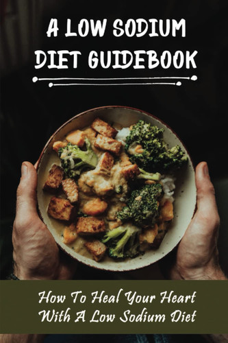 A Low Sodium Diet Guidebook: How To Heal Your Heart With A Low Sodium Diet
