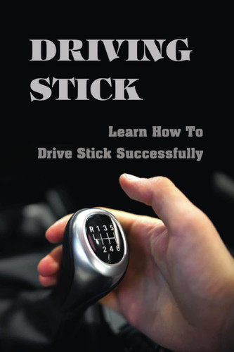Driving Stick: Learn How To Drive Stick Successfully