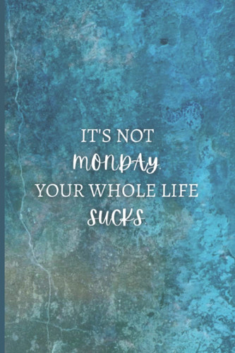 It's not Monday. Your whole life sucks: 100 page journal