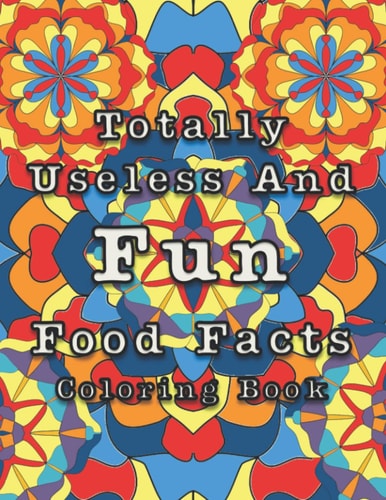 TOTALLY USELESS AND FUN FOOD FACTS COLORING BOOK: A GREAT WAY TO JUST FORGET IT ABOUT IT ALL