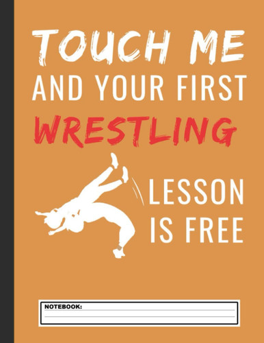 Touch Me And Your First Wrestling Lesson Is Free Notebook: Wrestling Notebook, Composition Book College Wide Ruled, Gift for Wrestler, Coach, fighter. ... Father’s day, Mother’s day, Birthday