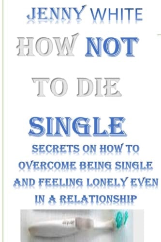 HOW NOT TO DIE SINGLE: SECRETS ON HOW TO OVERCOME BEING SINGLE AND FEELING LONELY EVEN IN A RELATIONSHIP