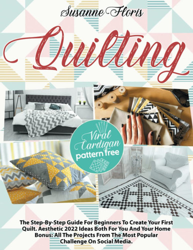 Quilting: The Step-By-Step Guide For Beginners To Create Your First Quilt. Aesthetic 2022 Ideas Both For You And Your Home | Bonus: All The Projects From The Most Popular Challenge On Social Media.