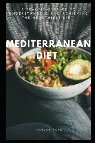 MEDITERRANEAN DIET: A PRATICAL GUIDE TO UNDERSTANDING AND ACHIEVING THE HEALTHIEST DIET