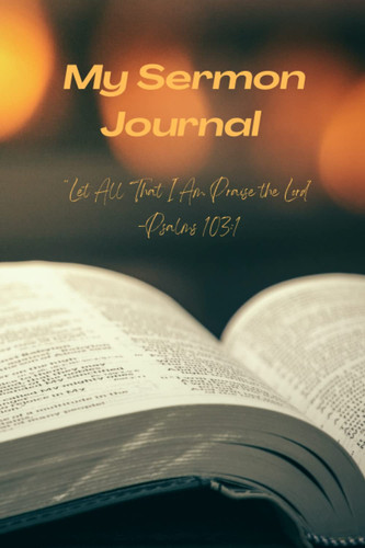 My Sermon Journal: An Easy-to-Use Tool to Worship and Reflect, “Let All That I Am Praise the Lord” - Psalms 103:1