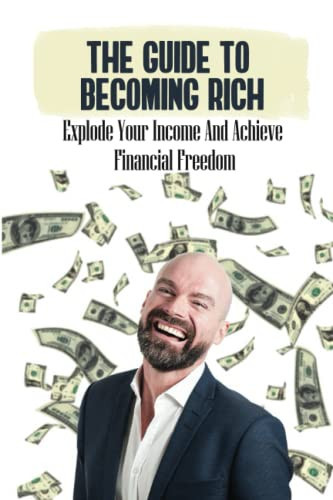 The Guide To Becoming Rich: Explode Your Income And Achieve Financial Freedom