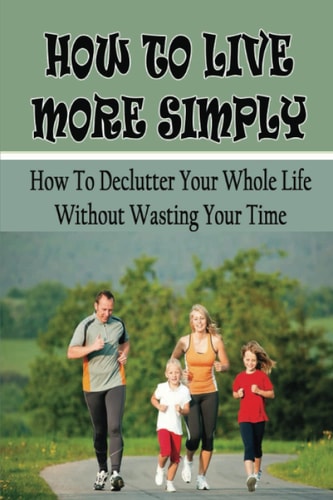 How To Live More Simply: How To Declutter Your Whole Life Without Wasting Your Time