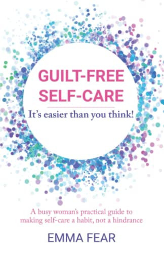 Guilt-Free Self-Care: It's Easier Than You Think!: A busy woman’s practical guide to making self-care a habit, not a hindrance.