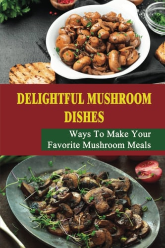 Delightful Mushroom Dishes: Ways To Make Your Favorite Mushroom Meals