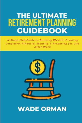 The Ultimate Retirement Planning Guidebook: A Simplified Guide To Building Wealth, Creating Long-Term Financial Security &Preparing For Life After Work
