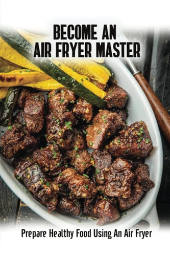 Become An Air Fryer Master: Prepare Healthy Food Using An Air Fryer
