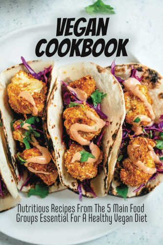 Vegan Cookbook: Nutritious Recipes From The 5 Main Food Groups Essential For A Healthy Vegan Diet