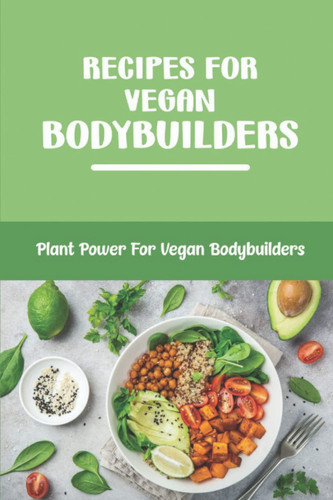 Recipes For Vegan Bodybuilders: Plant Power For Vegan Bodybuilders