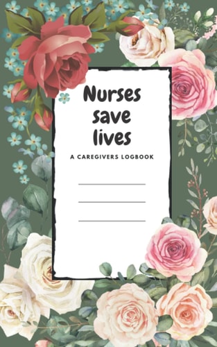 Nurses Save Lives: A caregivers logbook: Log book for nurses and caregivers. 5x8 dimensions make it the perfect size for your scrub pockets.