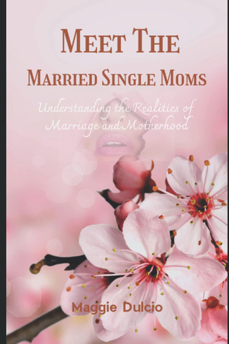 MEET THE MARRIED SINGLE MOMS Understanding the Realities of Marriage and Motherhood