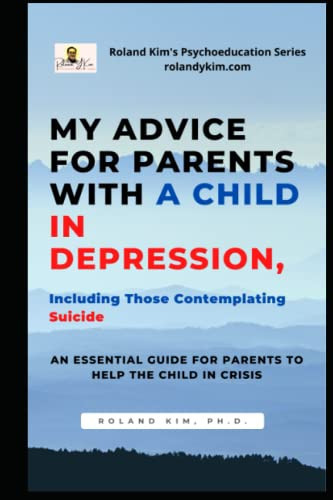 My Advice For Parents With A Child In Depression, Including Those Contemplating Suicide: An Essential Guide for Parents to Help the Child in Crisis