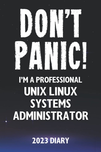 Don't Panic! I'm A Professional Unix Linux Systems Administrator - 2023 Diary: Funny Full Year 2023 Planner Gift For A Hard Working Unix Linux Systems Administrator