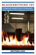 Blacksmithing 101 A Beginners Guide On How To Blacksmith, Tools, Welding, Safety Equipment And More
