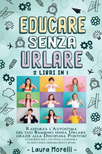 EDUCARE SENZA URLARE: 2 Libri in 1 - Rafforza l’Autostima del tuo Bambino senza Urlare grazie alla Disciplina Positiva! Come Educare i tuoi Figli a ... Crescere Felici e Sicuri. (Italian Edition)