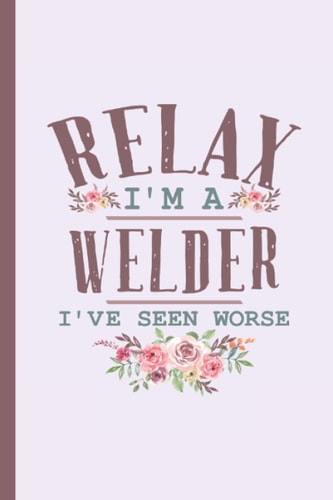 Relax I'm a Welder I've Seen Worse – Notebook & Journal: Funny Welder Gifts for Women Great Ideas for Welders Graduation Appreciation Thank Gag Gifts for Women Men Dad Mom Welding school
