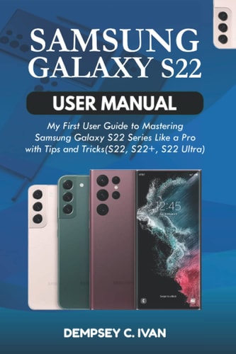 SAMSUNG GALAXY S22 USER MANUAL: My First User Guide to Mastering Samsung Galaxy S22 Series Like a Pro with Tips and Tricks (S22, S22+, S22 Ultra)