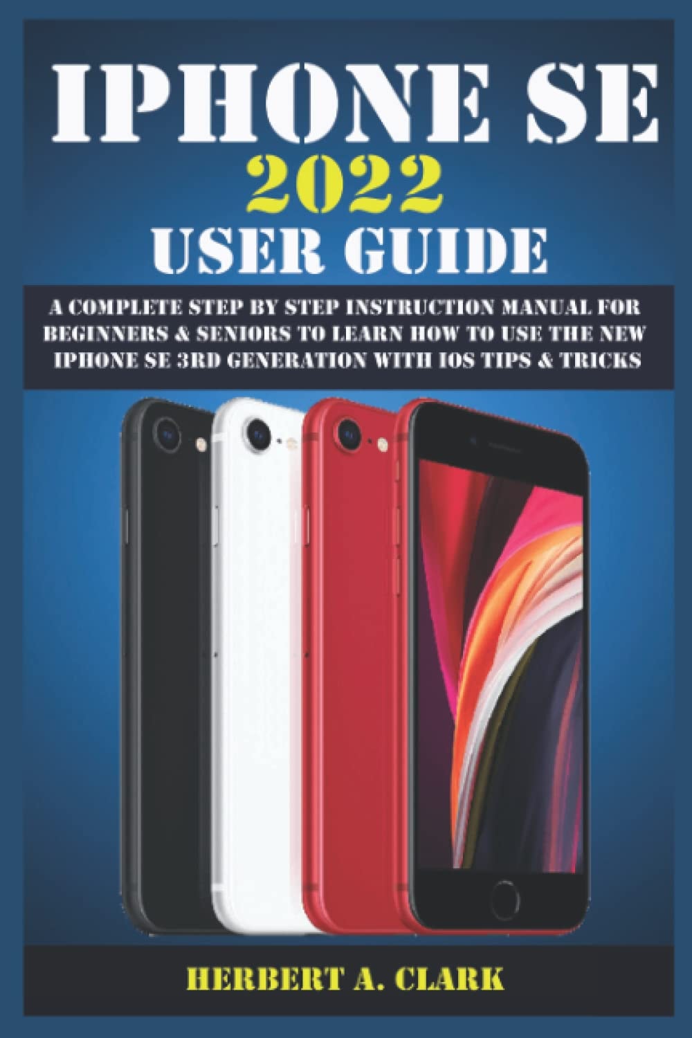 iPhone SE 2022 User Guide: A Complete Step By Step Instruction Manual For Beginners & Seniors To Learn How To Use The New iPhone SE 3rd Generation ... Tips & Tricks (Apple Device Manuals by Clark)