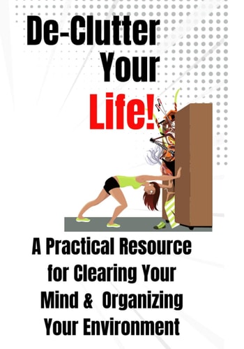 De-Clutter Your Life: A Practical Resource for Clearing Your Mind & Organizing Your Environment