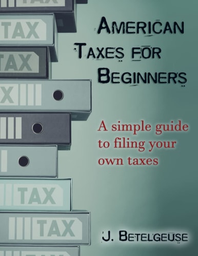American Taxes For Beginners: A simple guide to filing your own taxes