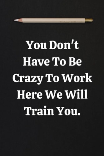 You Don't Have To Be Crazy To Work Here We Will Train You.: Lined Notebook Journal, Motivation Gifts Blank.