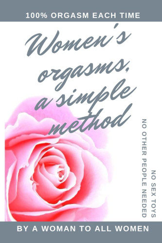 Women's Orgasms, a simple method by A Woman Female Orgasm: Women's Orgasms, a simple method by A Woman Female Orgasm