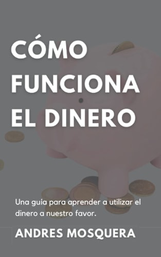 Cómo funciona el dinero: Una guía para aprender a utilizar el dinero a nuestro favor (Spanish Edition)