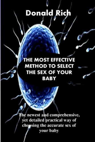 THE MOST EFFECTIVE METHOD TO SELECT THE SEX OF YOUR BABY: The newest and comprehensive, yet detailed practical way of choosing the accurate sex of your baby
