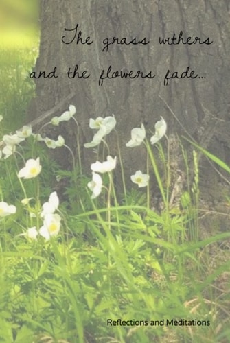 "The Grass Withers and the Flowers Fade" Meditations Journal