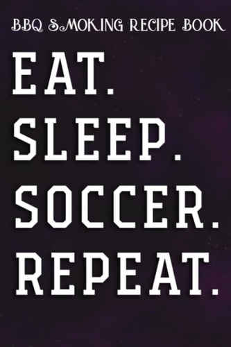 BBQ Smoking Recipe Book Eat Sleep Soccer RepeaSaying Cool Sport Player Gift Funny: Soccer Gifts for Grandpa:Pitmaster Journal Notebook for Testing and ... cook temps, times, and more!,High Performance