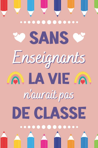 Sans Enseignants la vie n'aurait pas de classe: Idée Cadeau Personnalisé & Original De Fin D'année Pour La Maîtresse / Institutrice | Carnet De Notes Ligné A5 (French Edition)