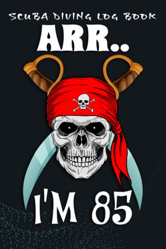 Scuba Diving Log Book :Arr.. I'm 85 Pirate Themed 85th Birthday Party Boy Gift Idea: For Kids For Logging Over 100 Dives, Great Gift For Beginner, Intermediate, And Experienced Divers,Birthday Gifts