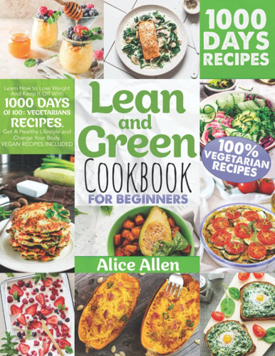 Lean and Green Cookbook For Beginners: Learn How to Lose Weight And Keep It Off With 1000 Days Of 100% VEGETARIANS RECIPES. Get A Healthy Lifestyle and Change Your Body | VEGAN RECIPES INCLUDED