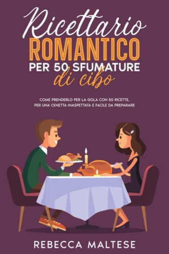 Ricettario Romantico per 50 sfumature di cibo: Come prenderlo per la gola con 50 ricette per una cenetta inaspettata e facile da preparare (Italian Edition)
